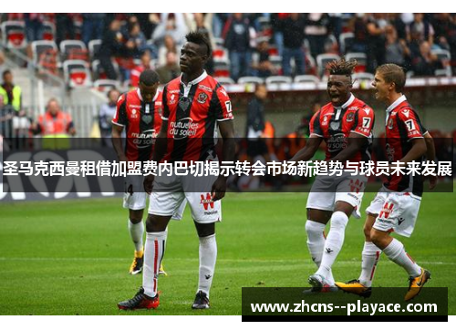 圣马克西曼租借加盟费内巴切揭示转会市场新趋势与球员未来发展