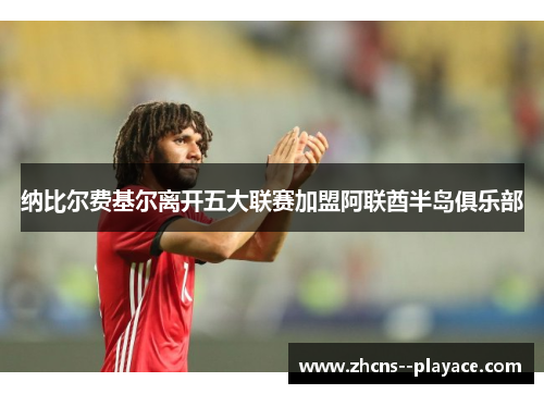 纳比尔费基尔离开五大联赛加盟阿联酋半岛俱乐部