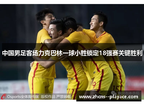 中国男足客场力克巴林一球小胜锁定18强赛关键胜利