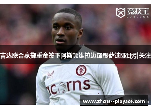 吉达联合豪掷重金签下阿斯顿维拉边锋穆萨迪亚比引关注